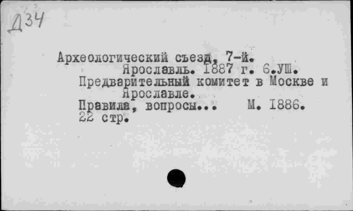 ﻿Археологический съезд. 7-й.
Ярославль, 1887 г. 6.УШ.
Предварительный комитет в Москве прославле.
Правила, вопросы... М. 1886.
стр.